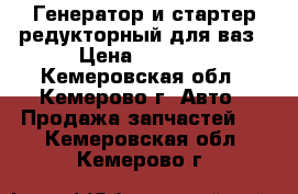 Генератор и стартер редукторный для ваз › Цена ­ 1 700 - Кемеровская обл., Кемерово г. Авто » Продажа запчастей   . Кемеровская обл.,Кемерово г.